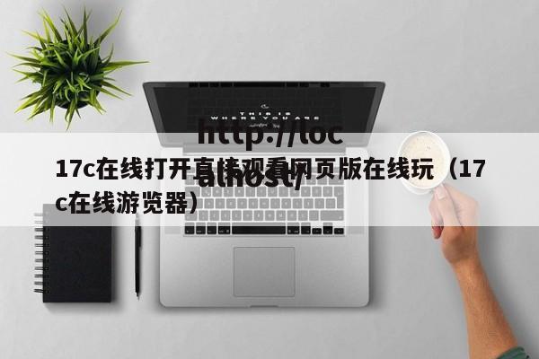 17c在线打开直接观看网页版在线玩（17c在线游览器）