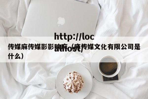 传媒麻传媒影影映麻（麻传媒文化有限公司是什么）