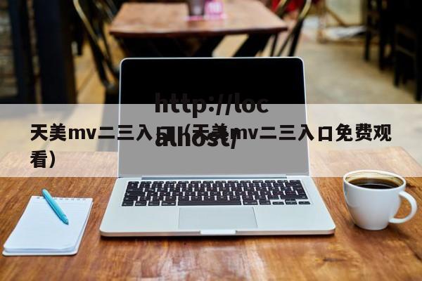 天美mv二三入口（天美mv二三入口免费观看）